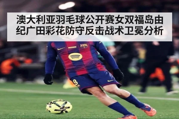 澳大利亚羽毛球公开赛女双福岛由纪广田彩花防守反击战术卫冕分析