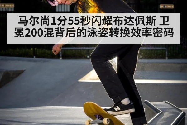 马尔尚1分55秒闪耀布达佩斯 卫冕200混背后的泳姿转换效率密码