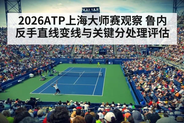 2026ATP上海大师赛观察 鲁内反手直线变线与关键分处理评估