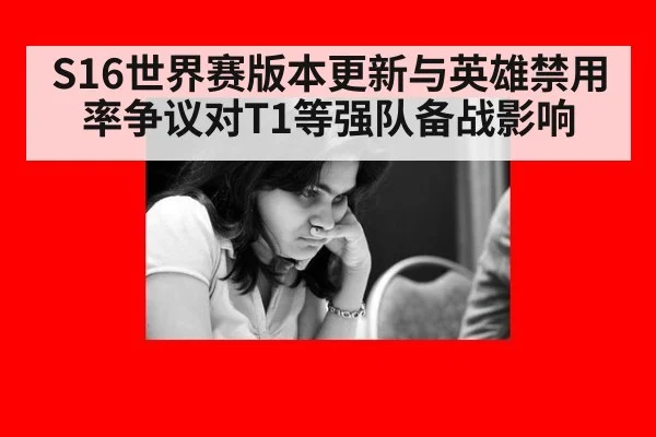 S16世界赛版本更新与英雄禁用率争议对T1等强队备战影响