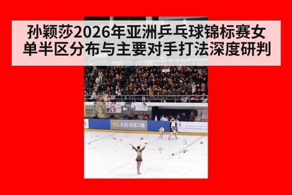 孙颖莎2026年亚洲乒乓球锦标赛女单半区分布与主要对手打法深度研判