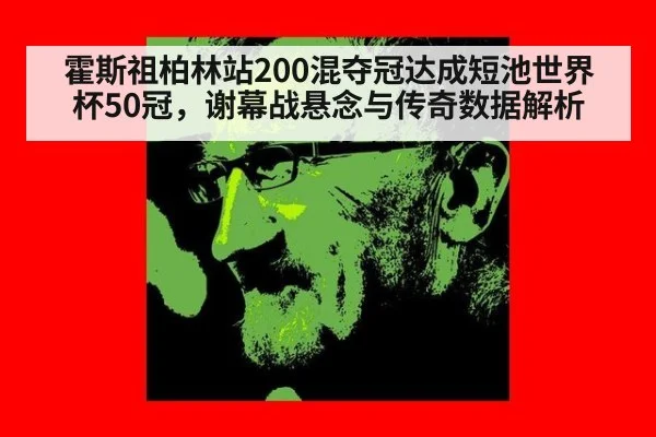 霍斯祖柏林站200混夺冠达成短池世界杯50冠，谢幕战悬念与传奇数据解析