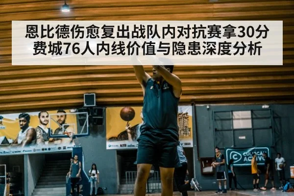 恩比德伤愈复出战队内对抗赛拿30分 费城76人内线价值与隐患深度分析