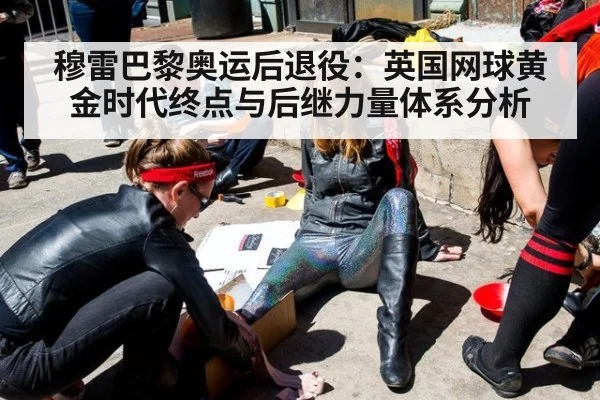 穆雷巴黎奥运后退役:英国网球黄金时代终点与后继力量体系分析